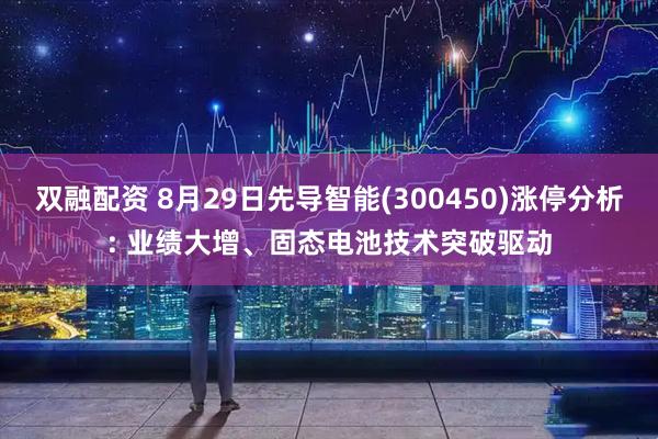 双融配资 8月29日先导智能(300450)涨停分析: 业绩大增、固态电池技术突破驱动
