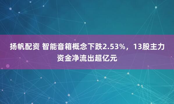 扬帆配资 智能音箱概念下跌2.53%，13股主力资金净流出超亿元