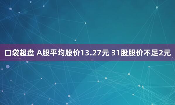 口袋超盘 A股平均股价13.27元 31股股价不足2元
