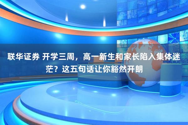 联华证券 开学三周，高一新生和家长陷入集体迷茫？这五句话让你豁然开朗
