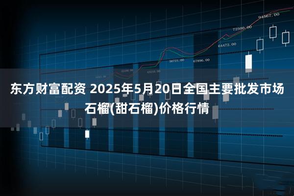 东方财富配资 2025年5月20日全国主要批发市场石榴(甜石榴)价格行情