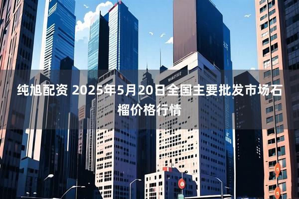 纯旭配资 2025年5月20日全国主要批发市场石榴价格行情