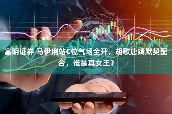 富明证券 马伊琍站C位气场全开，胡歌唐嫣默契配合，谁是真女王？