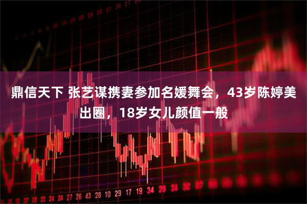 鼎信天下 张艺谋携妻参加名媛舞会，43岁陈婷美出圈，18岁女儿颜值一般