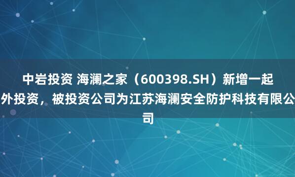 中岩投资 海澜之家（600398.SH）新增一起对外投资，被投资公司为江苏海澜安全防护科技有限公司