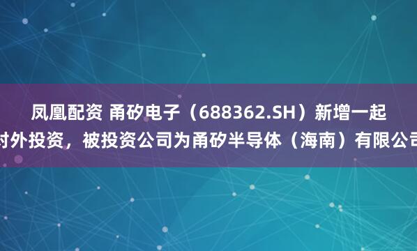 凤凰配资 甬矽电子（688362.SH）新增一起对外投资，被投资公司为甬矽半导体（海南）有限公司