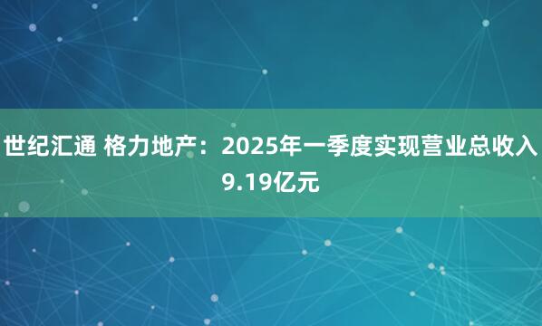 世纪汇通 格力地产：2025年一季度实现营业总收入9.19亿元