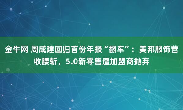 金牛网 周成建回归首份年报“翻车”：美邦服饰营收腰斩，5.0新零售遭加盟商抛弃