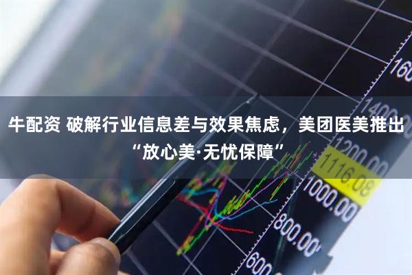 牛配资 破解行业信息差与效果焦虑,美团医美推出“放心美·无忧保障”