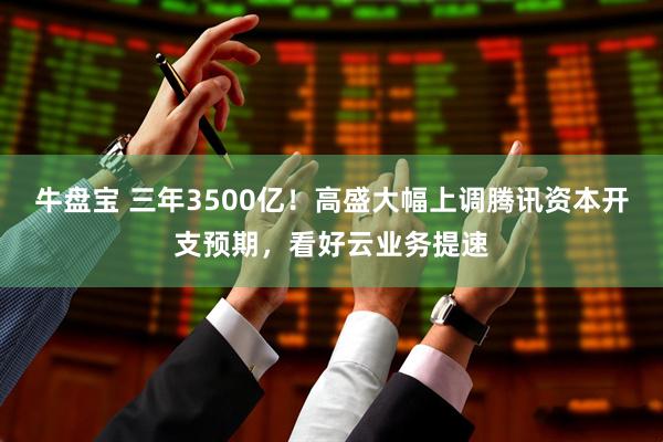 牛盘宝 三年3500亿!高盛大幅上调腾讯资本开支预期,看好云业务提速