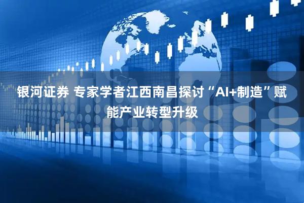 银河证券 专家学者江西南昌探讨“AI+制造”赋能产业转型升级
