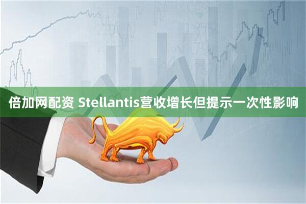 倍加网配资 Stellantis营收增长但提示一次性影响