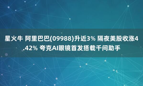 星火牛 阿里巴巴(09988)升近3% 隔夜美股收涨4.42% 夸克AI眼镜首发搭载千问助手