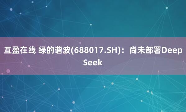 互盈在线 绿的谐波(688017.SH)：尚未部署DeepSeek