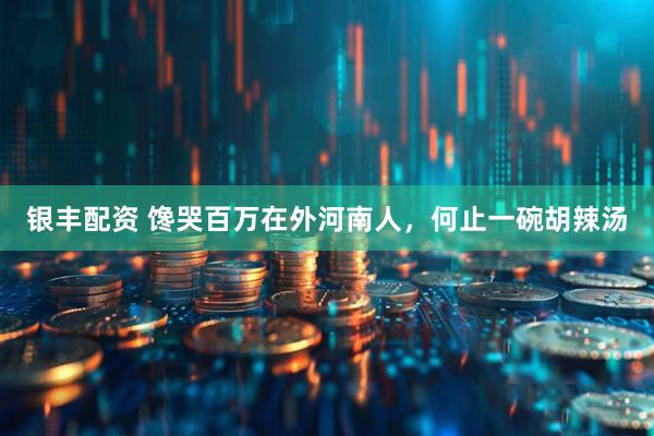 银丰配资 馋哭百万在外河南人，何止一碗胡辣汤