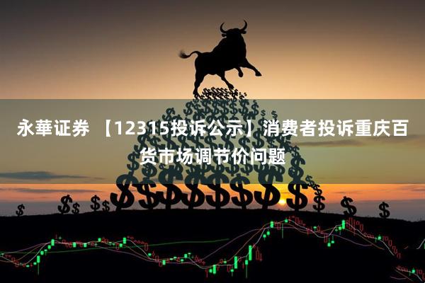 永華证券 【12315投诉公示】消费者投诉重庆百货市场调节价问题