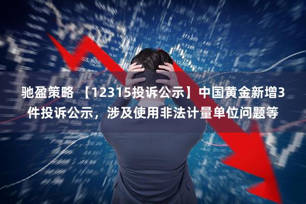 驰盈策略 【12315投诉公示】中国黄金新增3件投诉公示，涉及使用非法计量单位问题等